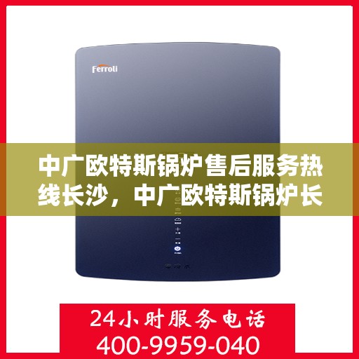 中广欧特斯锅炉售后服务热线长沙，中广欧特斯锅炉长沙售后服务热线详解