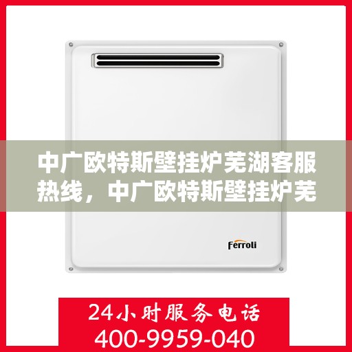 中广欧特斯壁挂炉芜湖客服热线，中广欧特斯壁挂炉芜湖客服热线，专业解答，温暖您的生活