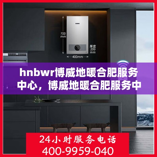 hnbwr博威地暖合肥服务中心，博威地暖合肥服务中心，专业服务的温暖之选