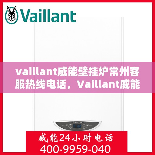 vaillant威能壁挂炉常州客服热线电话，Vaillant威能壁挂炉常州客服热线全攻略，专业解答，贴心服务
