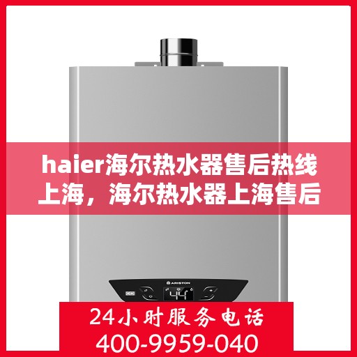 haier海尔热水器售后热线上海，海尔热水器上海售后热线，专业维修服务团队为您解答疑难