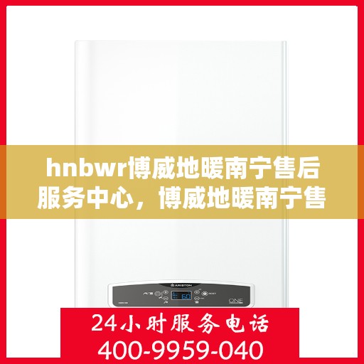 hnbwr博威地暖南宁售后服务中心，博威地暖南宁售后服务中心，专业服务的温暖之选