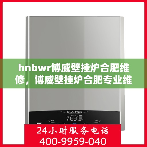 hnbwr博威壁挂炉合肥维修，博威壁挂炉合肥专业维修服务团队