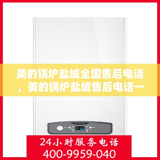美的锅炉盐城全国售后电话，美的锅炉盐城售后电话一览，专业服务就在您身边！