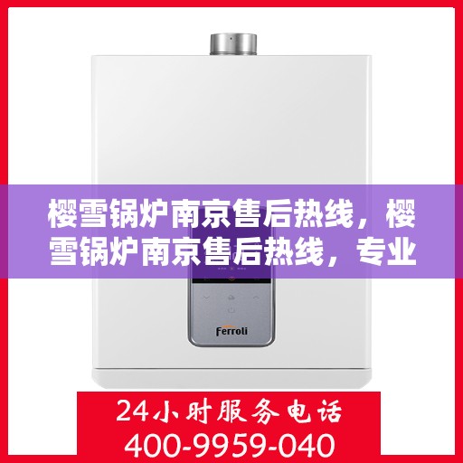 樱雪锅炉南京售后热线，樱雪锅炉南京售后热线，专业服务，贴心保障