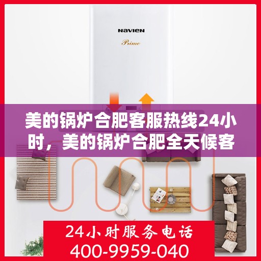 美的锅炉合肥客服热线24小时，美的锅炉合肥全天候客服热线，专业服务的暖心连线