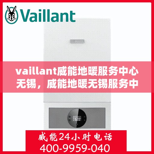 vaillant威能地暖服务中心无锡，威能地暖无锡服务中心，专业守护您的温暖家居