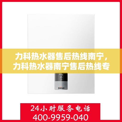 力科热水器售后热线南宁，力科热水器南宁售后热线专业服务，贴心保障