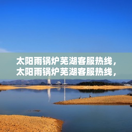 太阳雨锅炉芜湖客服热线，太阳雨锅炉芜湖客服热线，专业服务，为您解答疑问！