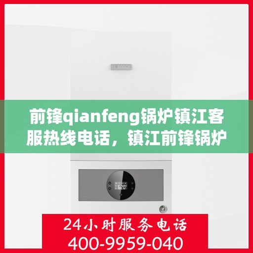 前锋qianfeng锅炉镇江客服热线电话，镇江前锋锅炉客服热线电话专业服务，为您解答疑问