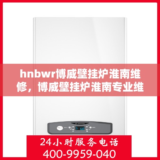 hnbwr博威壁挂炉淮南维修，博威壁挂炉淮南专业维修服务团队