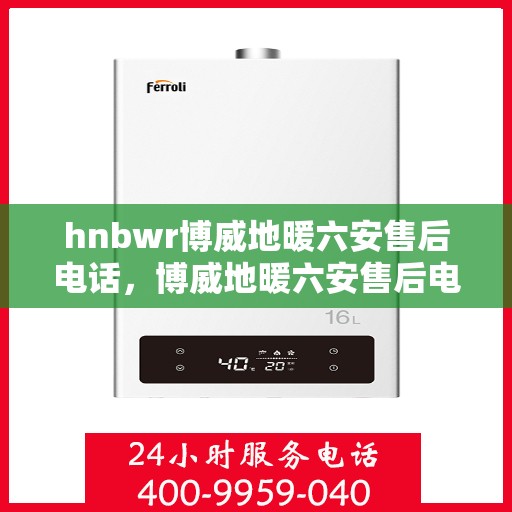 hnbwr博威地暖六安售后电话，博威地暖六安售后电话及专业服务一览