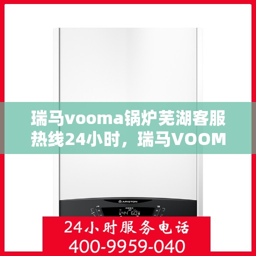 瑞马vooma锅炉芜湖客服热线24小时，瑞马VOOMA锅炉芜湖客服热线全天候服务，温暖您的生活热线