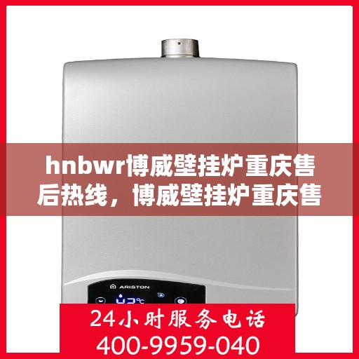 hnbwr博威壁挂炉重庆售后热线，博威壁挂炉重庆售后热线，专业服务，温暖您的生活