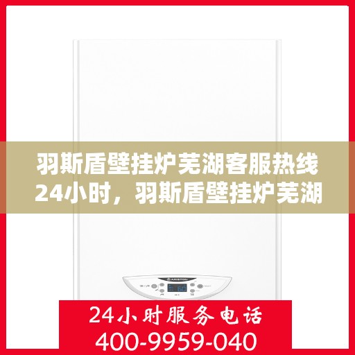 羽斯盾壁挂炉芜湖客服热线24小时，羽斯盾壁挂炉芜湖客服热线全天候服务，温暖您的生活