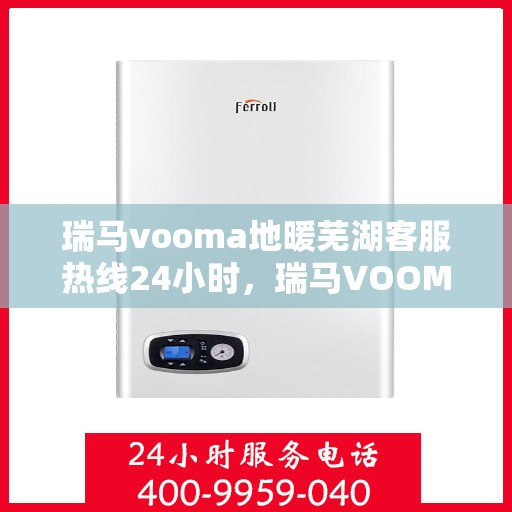 瑞马vooma地暖芜湖客服热线24小时，瑞马VOOM地暖全天候客服热线在芜湖为您服务