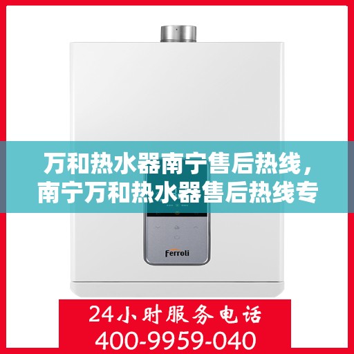 万和热水器南宁售后热线，南宁万和热水器售后热线专业服务，您的安心之选