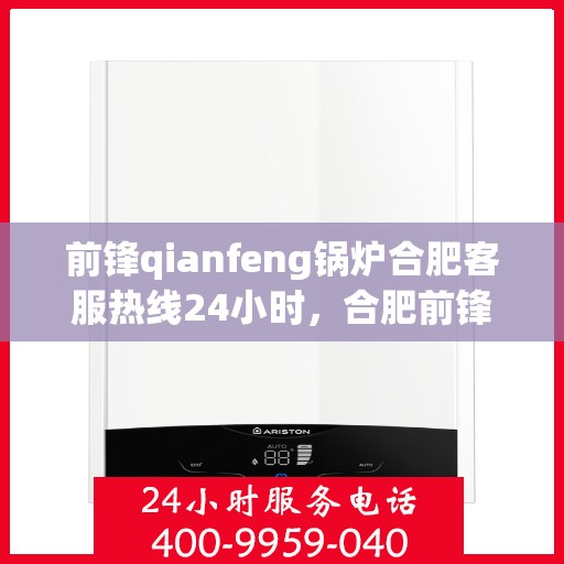 前锋qianfeng锅炉合肥客服热线24小时，合肥前锋锅炉全天候客服热线，专业解答，服务无间断