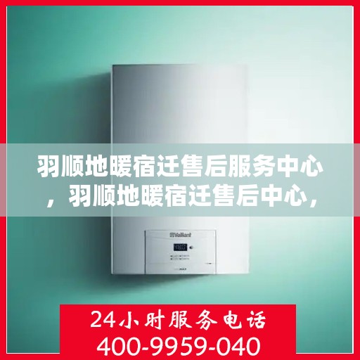 羽顺地暖宿迁售后服务中心，羽顺地暖宿迁售后中心，专业服务，温暖您的生活