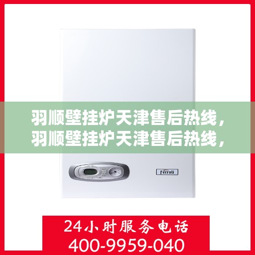 羽顺壁挂炉天津售后热线，羽顺壁挂炉天津售后热线，专业服务，贴心关怀