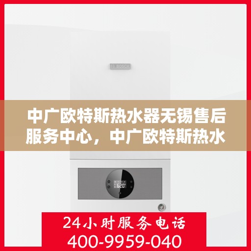 中广欧特斯热水器无锡售后服务中心，中广欧特斯热水器无锡售后服务中心，专业服务的温馨港湾