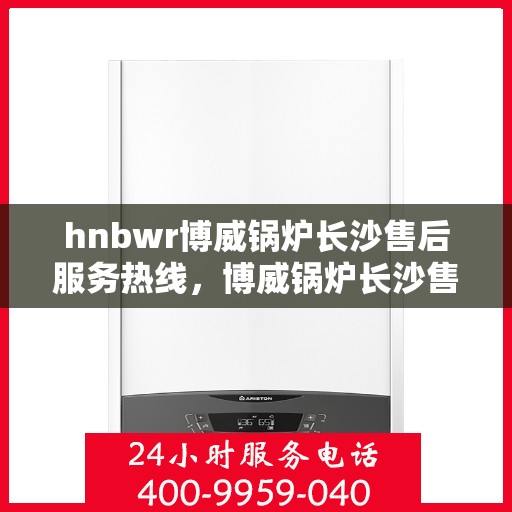 hnbwr博威锅炉长沙售后服务热线，博威锅炉长沙售后服务热线，专业团队为您提供全方位服务支持