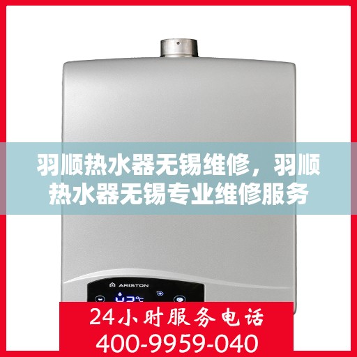 羽顺热水器无锡维修，羽顺热水器无锡专业维修服务