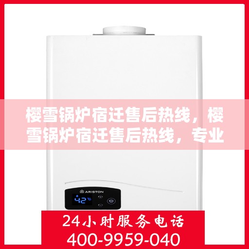 樱雪锅炉宿迁售后热线，樱雪锅炉宿迁售后热线，专业服务，温暖您的生活