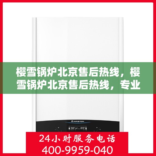 樱雪锅炉北京售后热线，樱雪锅炉北京售后热线，专业服务，贴心关怀