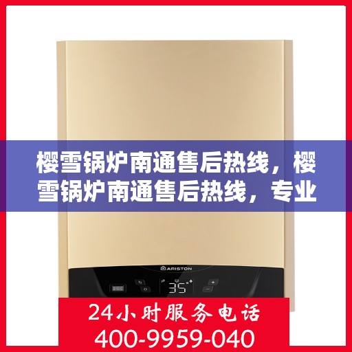 樱雪锅炉南通售后热线，樱雪锅炉南通售后热线，专业服务，贴心保障