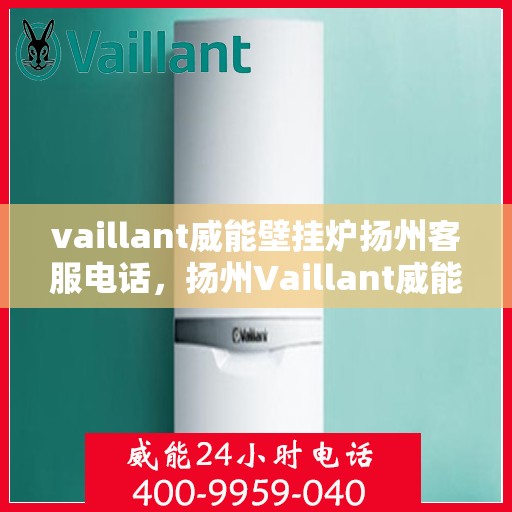 vaillant威能壁挂炉扬州客服电话，扬州Vaillant威能壁挂炉客服热线及售后服务支持