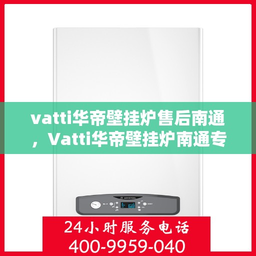 vatti华帝壁挂炉售后南通，Vatti华帝壁挂炉南通专业售后服务指南