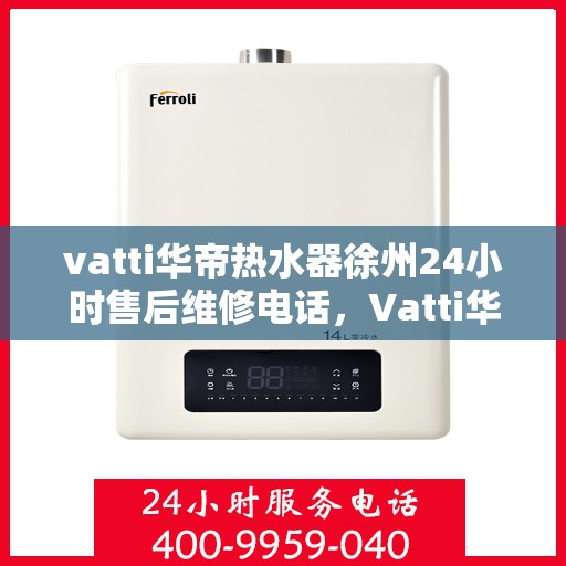 vatti华帝热水器徐州24小时售后维修电话，Vatti华帝热水器徐州售后维修24小时热线电话专业服务