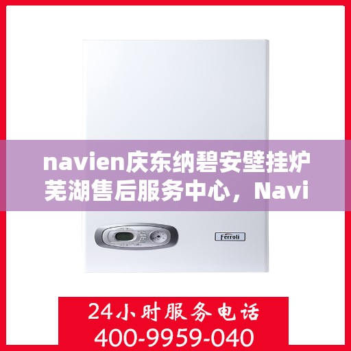 navien庆东纳碧安壁挂炉芜湖售后服务中心，Navien庆东纳碧安壁挂炉芜湖售后服务中心，专业维修与优质服务并行