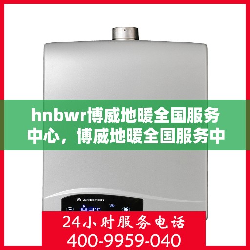 hnbwr博威地暖全国服务中心，博威地暖全国服务中心，专业品质，温暖您的生活