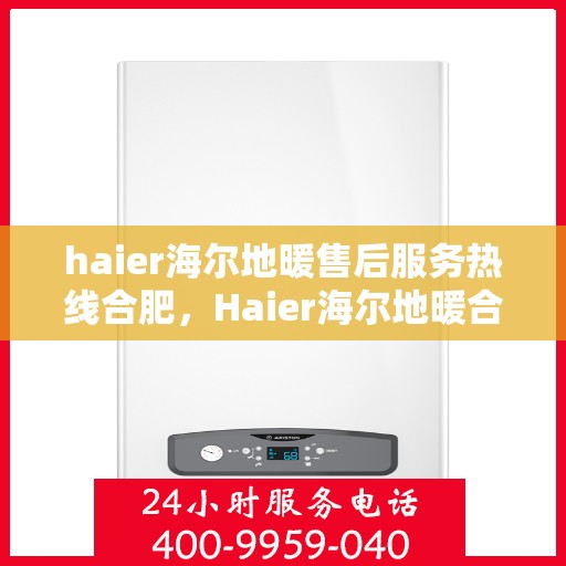 haier海尔地暖售后服务热线合肥，Haier海尔地暖合肥售后服务热线全攻略
