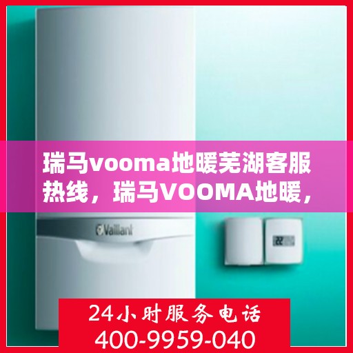 瑞马vooma地暖芜湖客服热线，瑞马VOOMA地暖，芜湖客服热线全面服务您的温暖需求