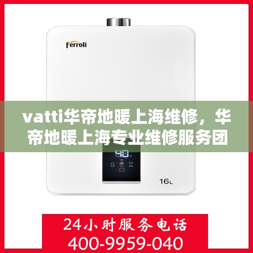 vatti华帝地暖上海维修，华帝地暖上海专业维修服务团队