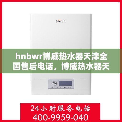 hnbwr博威热水器天津全国售后电话，博威热水器天津售后热线，专业服务，贴心关怀