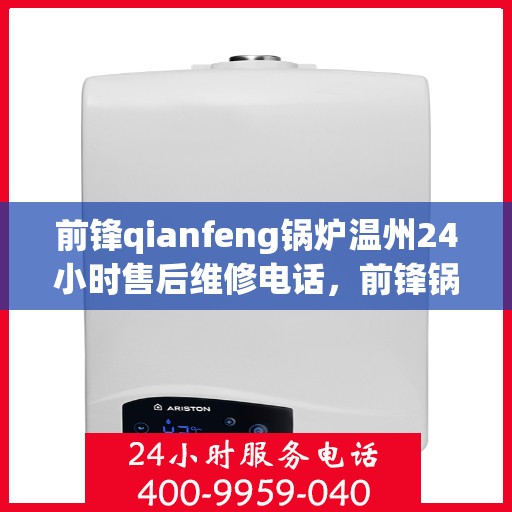 前锋qianfeng锅炉温州24小时售后维修电话，前锋锅炉温州全天候售后维修服务热线公布，专业保障您的锅炉运行无忧