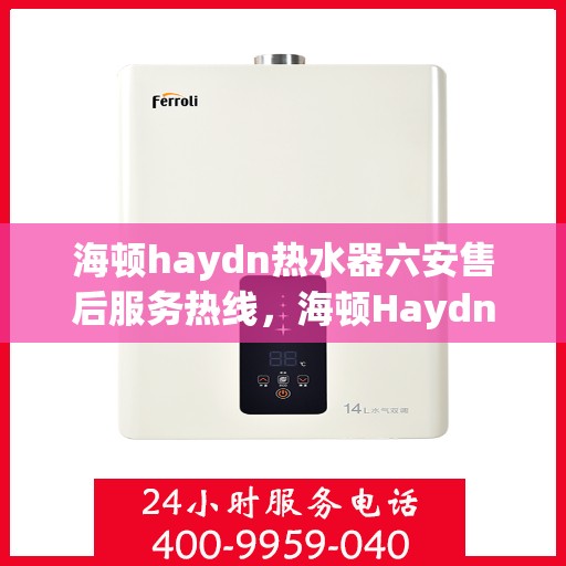 海顿haydn热水器六安售后服务热线，海顿Haydn热水器六安售后热线，专业服务，温暖您的生活