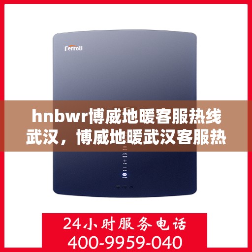 hnbwr博威地暖客服热线武汉，博威地暖武汉客服热线详解，专业解答与优质服务
