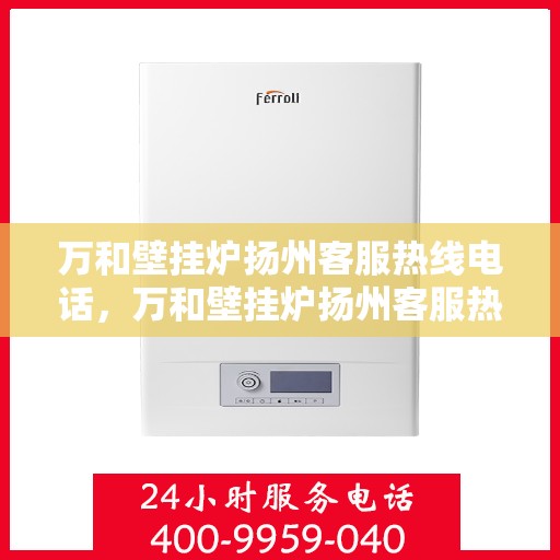 万和壁挂炉扬州客服热线电话，万和壁挂炉扬州客服热线详解，专业支持与解决方案一站式服务