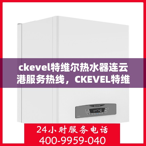 ckevel特维尔热水器连云港服务热线，CKEVEL特维尔热水器连云港专业维修服务热线