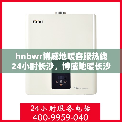 hnbwr博威地暖客服热线24小时长沙，博威地暖长沙客服热线全天候服务，温暖无忧