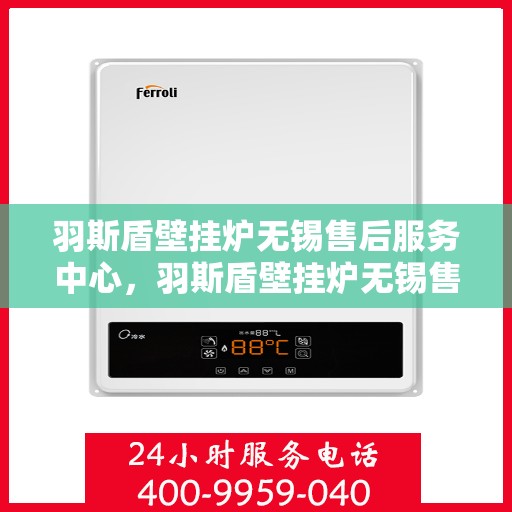 羽斯盾壁挂炉无锡售后服务中心，羽斯盾壁挂炉无锡售后服务中心，专业维修，贴心服务