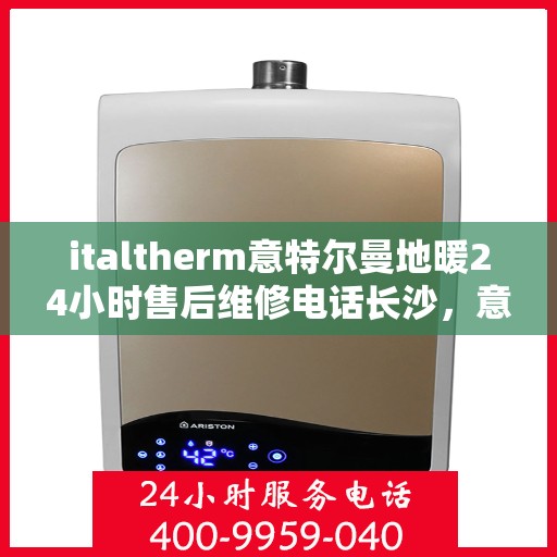 italtherm意特尔曼地暖24小时售后维修电话长沙，意特尔曼地暖长沙售后维修电话全天候服务，专业保障您的温暖时光
