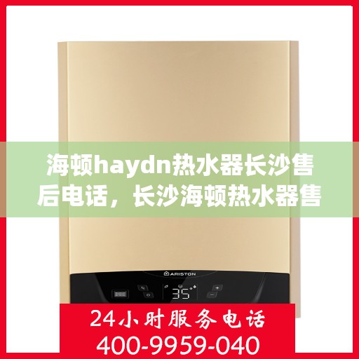 海顿haydn热水器长沙售后电话，长沙海顿热水器售后维修服务热线及联系方式