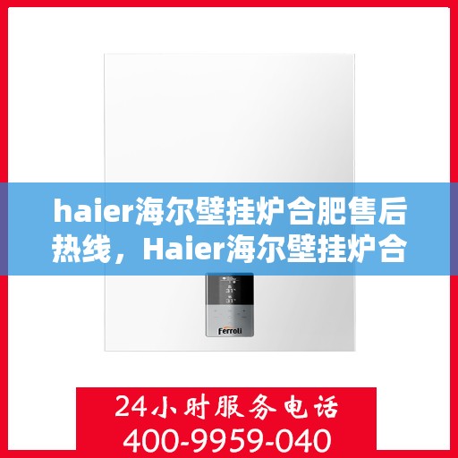 haier海尔壁挂炉合肥售后热线，Haier海尔壁挂炉合肥售后服务热线全解析