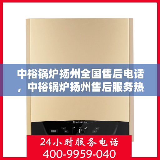中裕锅炉扬州全国售后电话，中裕锅炉扬州售后服务热线及全国售后电话汇总